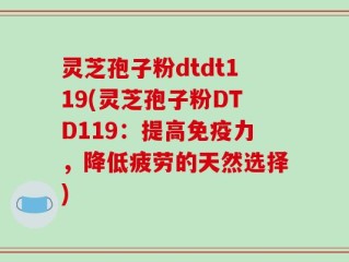 灵芝孢子粉dtdt119(灵芝孢子粉DTD119：提高免疫力，降低疲劳的天然选择)