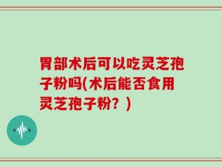 胃部术后可以吃灵芝孢子粉吗(术后能否食用灵芝孢子粉？)