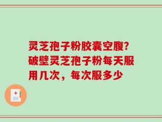 灵芝孢子粉胶囊空腹？破壁灵芝孢子粉每天服用几次，每次服多少