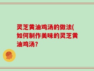 灵芝黄油鸡汤的做法(如何制作美味的灵芝黄油鸡汤？