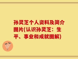 孙灵芝个人资料及简介图片(认识孙灵芝：生平、事业和成就图解)