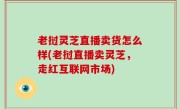 老挝灵芝直播卖货怎么样(老挝直播卖灵芝，走红互联网市场)