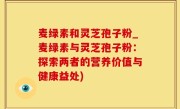 麦绿素和灵芝孢子粉_麦绿素与灵芝孢子粉：探索两者的营养价值与健康益处)