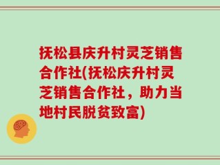 抚松县庆升村灵芝销售合作社(抚松庆升村灵芝销售合作社，助力当地村民脱贫致富)