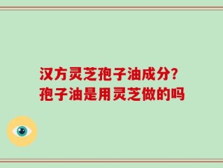 汉方灵芝孢子油成分？孢子油是用灵芝做的吗