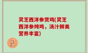 灵芝西洋参煲鸡(灵芝西洋参炖鸡，汤汁鲜美营养丰富)