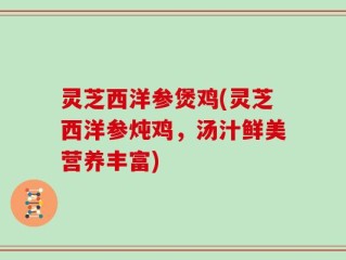 灵芝西洋参煲鸡(灵芝西洋参炖鸡，汤汁鲜美营养丰富)