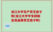 浙江大学生产灵芝孢子粉(浙江大学学生研制出高品质灵芝孢子粉)