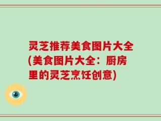 灵芝推荐美食图片大全(美食图片大全：厨房里的灵芝烹饪创意)
