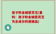 孢子粉金破壁灵芝(重构：孢子粉金破壁灵芝为主成分的保健品)