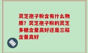 灵芝孢子粉含有什么物质？灵芝孢子粉的灵芝多糖含量高好还是三萜含量高好