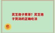 灵芝孢子煮茶？灵芝孢子煲汤的正确吃法