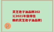 灵芝孢子油品牌2021(2021年值得信赖的灵芝孢子油品牌)