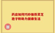 药店如何巧妙推荐灵芝孢子粉助力健康生活