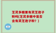 芝灵多糖里有灵芝孢子粉吗(芝灵多糖中是否含有灵芝孢子粉？)