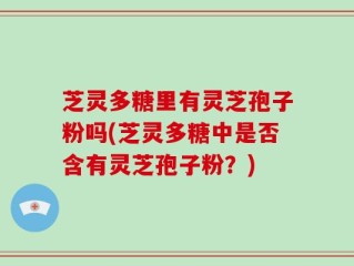 芝灵多糖里有灵芝孢子粉吗(芝灵多糖中是否含有灵芝孢子粉？)