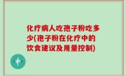 化疗病人吃孢子粉吃多少(孢子粉在化疗中的饮食建议及用量控制)