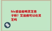 hiv感染能喝灵芝孢子粉？艾滋病可以吃灵芝吗