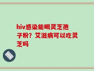 hiv感染能喝灵芝孢子粉？艾滋病可以吃灵芝吗