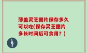 薄盖灵芝图片保存多久可以吃(保存灵芝图片多长时间后可食用？)