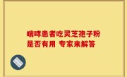 喘哮患者吃灵芝孢子粉是否有用 专家来解答