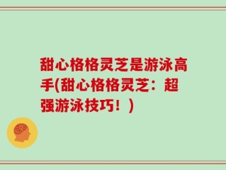 甜心格格灵芝是游泳高手(甜心格格灵芝：超强游泳技巧！)