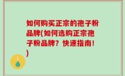如何购买正宗的孢子粉品牌(如何选购正宗孢子粉品牌？快速指南！)