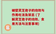 破壁灵芝孢子的功效与作用吃法及禁忌 (了解灵芝孢子的功效、食用方法与注意事项)