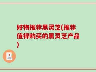 好物推荐黑灵芝(推荐值得购买的黑灵芝产品)
