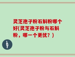 灵芝孢子粉石斛粉哪个好(灵芝孢子粉与石斛粉，哪一个更优？)