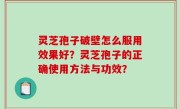 灵芝孢子破壁怎么服用效果好？灵芝孢子的正确使用方法与功效？