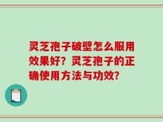 灵芝孢子破壁怎么服用效果好？灵芝孢子的正确使用方法与功效？