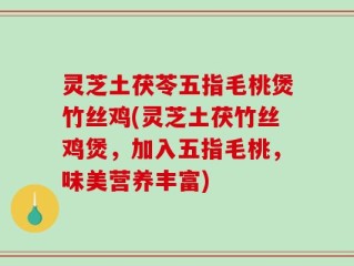 灵芝土茯苓五指毛桃煲竹丝鸡(灵芝土茯竹丝鸡煲，加入五指毛桃，味美营养丰富)