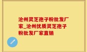 沧州灵芝孢子粉批发厂家_沧州优质灵芝孢子粉批发厂家直销