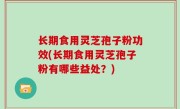 长期食用灵芝孢子粉功效(长期食用灵芝孢子粉有哪些益处？)