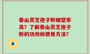 泰山灵芝孢子粉破壁率高？了解泰山灵芝孢子粉的功效和使用方法？