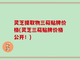 灵芝提取物三萜贴牌价格(灵芝三萜贴牌价格公开！)