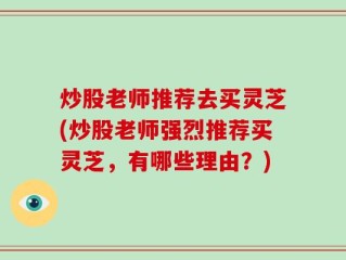 炒股老师推荐去买灵芝(炒股老师强烈推荐买灵芝，有哪些理由？)