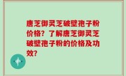唐芝御灵芝破壁孢子粉价格？了解唐芝御灵芝破壁孢子粉的价格及功效？