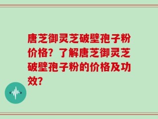 唐芝御灵芝破壁孢子粉价格？了解唐芝御灵芝破壁孢子粉的价格及功效？