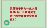 灵芝孢子粉为什么大便黑臭(为什么食用灵芝孢子粉会让大便变黑变臭？)