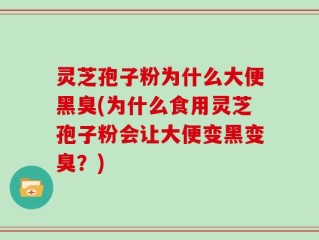 灵芝孢子粉为什么大便黑臭(为什么食用灵芝孢子粉会让大便变黑变臭？)