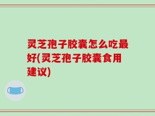 灵芝孢子胶囊怎么吃最好(灵芝孢子胶囊食用建议)