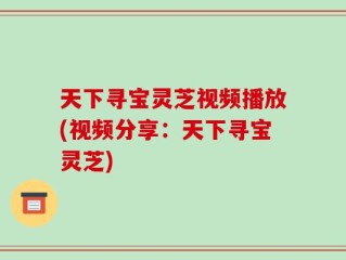 天下寻宝灵芝视频播放(视频分享：天下寻宝灵芝)