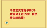 千益堂灵芝孢子粉(千益堂灵芝孢子粉：自然养生新选择)