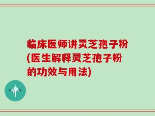 临床医师讲灵芝孢子粉(医生解释灵芝孢子粉的功效与用法)