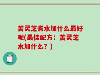 苦灵芝煮水加什么最好呢(最佳配方：苦灵芝水加什么？)