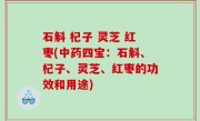 石斛 杞子 灵芝 红枣(中药四宝：石斛、杞子、灵芝、红枣的功效和用途)