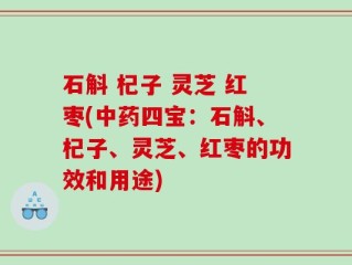 石斛 杞子 灵芝 红枣(中药四宝：石斛、杞子、灵芝、红枣的功效和用途)