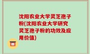 沈阳农业大学灵芝孢子粉(沈阳农业大学研究灵芝孢子粉的功效及应用价值)